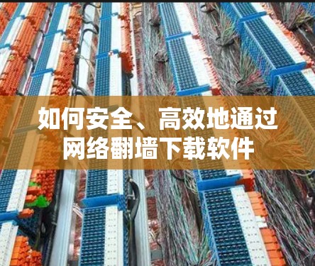 如何安全、高效地通过网络翻墙下载软件