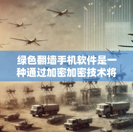 绿色翻墙手机软件是一种通过加密加密技术将国内网络数据传输到国外的移动设备管理方法，旨在保护用户的数据安全和稳定使用。以下是关于绿色翻墙手机软件的详细总结