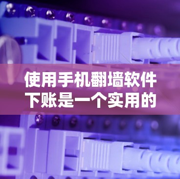 使用手机翻墙软件下账是一个实用的解决方案，但需谨慎考虑以下几点
