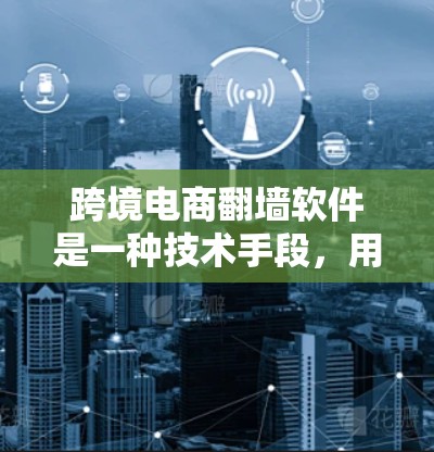跨境电商翻墙软件是一种技术手段，用于在不访问目标网站的情况下获取所需的数据或资源。以下是对该技术的逐步解释和总结