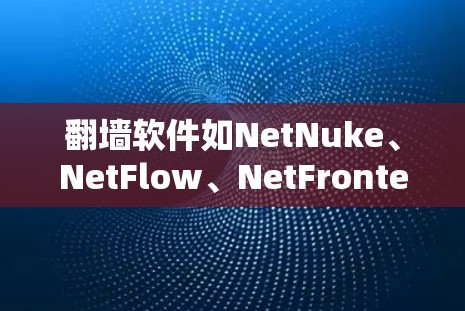 翻墙软件如NetNuke、NetFlow、NetFronter等，主要用于隐藏和隔离网站，保护版权和隐私。以下是对这些工具的详细介绍，帮助您更好地选择和使用
