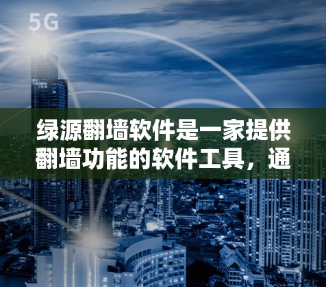 绿源翻墙软件是一家提供翻墙功能的软件工具，通常用于解决网络访问问题，如无法访问互联网、下载文件无法访问等。如果您是想了解绿源翻墙软件的客服信息，可以联系绿源客服中心获取支持