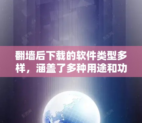 翻墙后下载的软件类型多样，涵盖了多种用途和功能。以下是一些常见的软件推荐，帮助您在翻墙后下载到安全、合法的软件