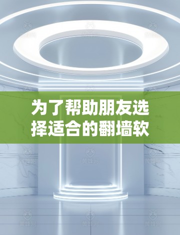 为了帮助朋友选择适合的翻墙软件，以下是详细的推荐和分析