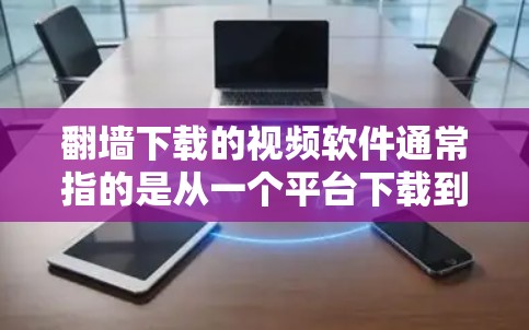 翻墙下载的视频软件通常指的是从一个平台下载到另一个平台（如手机、电脑）的视频软件，而不是直接从一个平台下载到另一个平台。如果你指的是下载视频软件到手机或电脑中，以下是一些常见的视频软件和下载方法