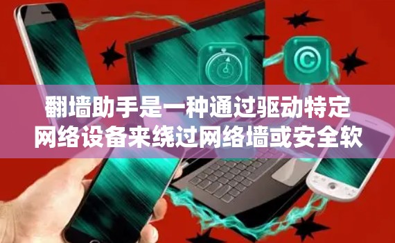 翻墙助手是一种通过驱动特定网络设备来绕过网络墙或安全软件的工具。它通常由第三方软件或协议驱动，能够识别并阻止某些网站或服务，从而实现翻墙目的。以下是对翻墙助手的详细分析和建议