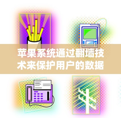 苹果系统通过翻墙技术来保护用户的数据安全，防止被非法访问。以下是详细的步骤和注意事项，帮助您了解如何使用苹果系统翻墙