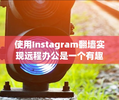 使用Instagram翻墙实现远程办公是一个有趣且实用的技术项目，可以提升你的远程办公效率。以下是一个详细的步骤指南，帮助你成功实现这一目标