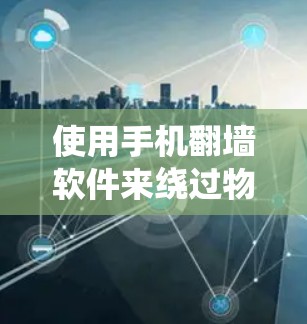 使用手机翻墙软件来绕过物理墙，是解决连接问题的一种有效方法。以下是对使用这些软件的详细总结