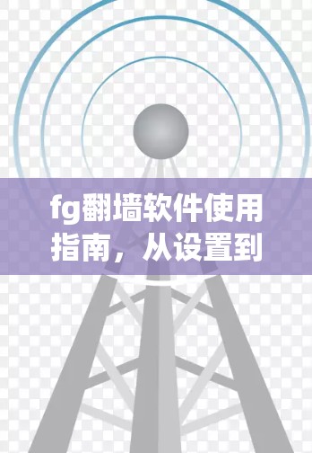 fg翻墙软件使用指南，从设置到优化