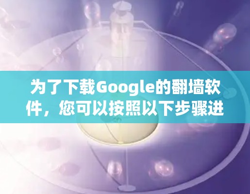 为了下载Google的翻墙软件，您可以按照以下步骤进行