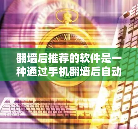 翻墙后推荐的软件是一种通过手机翻墙后自动推荐适合的软件或工具的系统性解决方案。以下是对该问题的详细解答