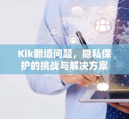 Kik翻墙问题，隐私保护的挑战与解决方案