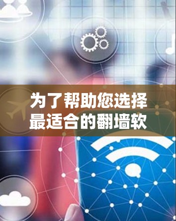 为了帮助您选择最适合的翻墙软件，以下是详细的步骤和建议