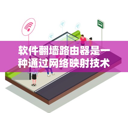软件翻墙路由器是一种通过网络映射技术在未物理连接的情况下管理网络设备的技术。它通过软件将来自一个网络的数据映射到另一个网络的IP地址，支持多源多目的功能和反向映射。以下是关于软件翻墙路由器的详细信息