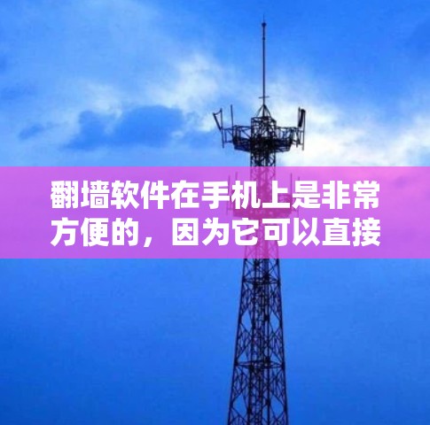 翻墙软件在手机上是非常方便的，因为它可以直接访问You-Tube、Facebook、微信等网站，而无需下载电脑。以下是一些免费的翻墙软件推荐