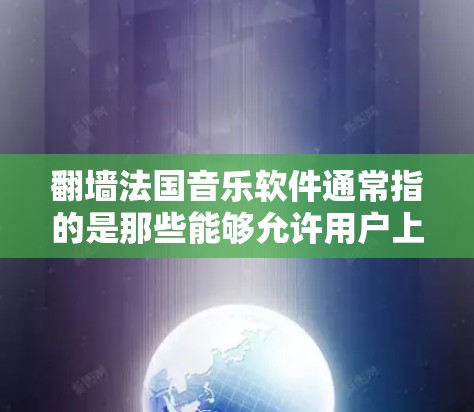 翻墙法国音乐软件通常指的是那些能够允许用户上传和下载音乐文件的云存储服务或音乐管理平台。以下是一些常见的法国或全球提供这种功能的音乐软件，以及它们的功能