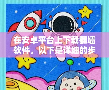 在安卓平台上下载翻墙软件，以下是详细的步骤和注意事项