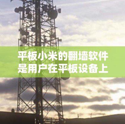 平板小米的翻墙软件是用户在平板设备上安全访问互联网资源的重要工具。以下是对平板小米翻墙软件的详细分析和使用指南