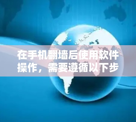 在手机翻墙后使用软件操作，需要遵循以下步骤和注意事项，以确保安全和高效