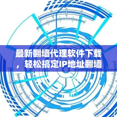 最新翻墙代理软件下载，轻松搞定IP地址翻墙的高效选择