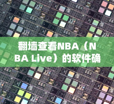 翻墙查看NBA（NBA Live）的软件确实是一个有趣且可能有潜在风险的请求。以下是关于如何进行翻墙查看NBA软件的建议，同时提醒您注意安全问题