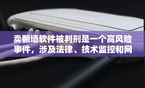 卖翻墙软件被判刑是一个高风险事件，涉及法律、技术监控和网络服务提供商。以下是事件的详细分析
