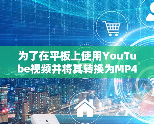 为了在平板上使用YouTube视频并将其转换为MP4格式观看，可以按照以下步骤操作