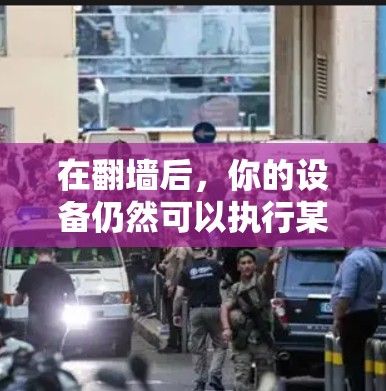 在翻墙后，你的设备仍然可以执行某些操作，但功能可能会受限。以下是一些在翻墙后仍然可用的软件及其使用方法