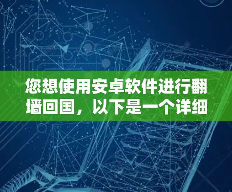 您想使用安卓软件进行翻墙回国，以下是一个详细的操作步骤指南