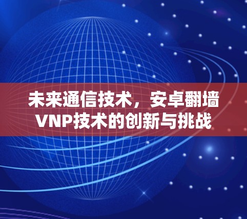 未来通信技术，安卓翻墙VNP技术的创新与挑战