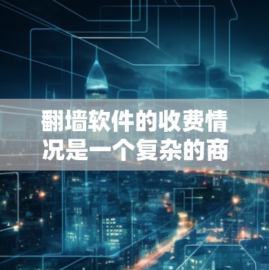 翻墙软件的收费情况是一个复杂的商业问题，涉及到技术、商业模式和商业决策。以下是对这个问题的详细分析