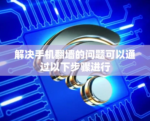 解决手机翻墙的问题可以通过以下步骤进行