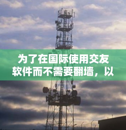 为了在国际使用交友软件而不需要翻墙，以下是一个有条理的解决方案指南