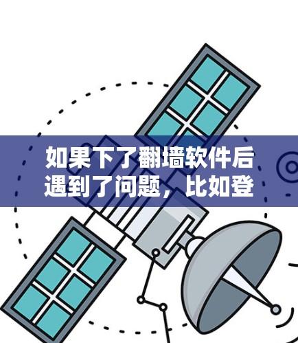 如果下了翻墙软件后遇到了问题，比如登录失败、无法访问网站或被过滤，以下是一些可能的解决步骤