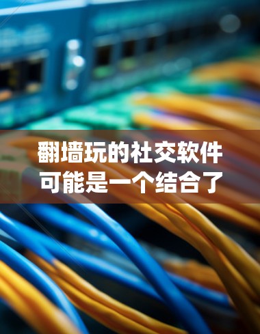 翻墙玩的社交软件可能是一个结合了 teleportation 和翻墙技术的社交软件，用于在特定的环境中实现社交连接。以下是对此问题的逐步解释和答案