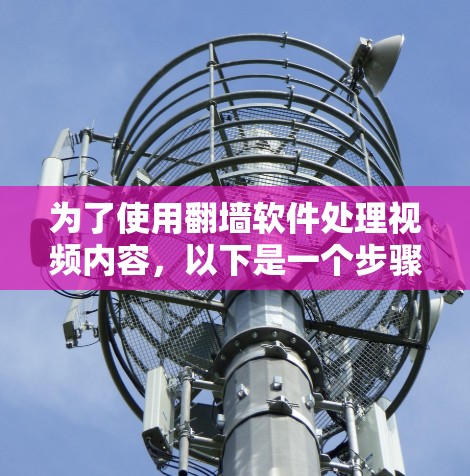 为了使用翻墙软件处理视频内容，以下是一个步骤清晰的指南