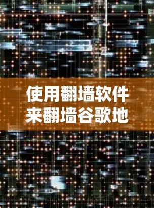 使用翻墙软件来翻墙谷歌地图，可以让你在不同设备上查看地图，但需要注意以下几点