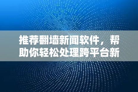 推荐翻墙新闻软件，帮助你轻松处理跨平台新闻数据！