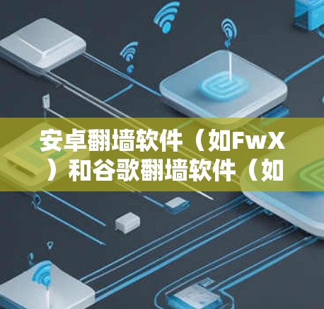 安卓翻墙软件（如FwX）和谷歌翻墙软件（如GfW）都是一种通过网络隔离来保护用户网络访问的工具，但它们在功能、安全性和兼容性上有所不同。以下是对它们的详细比较和总结