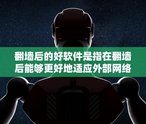 翻墙后的好软件是指在翻墙后能够更好地适应外部网络环境或功能的软件，通常包括以下几种
