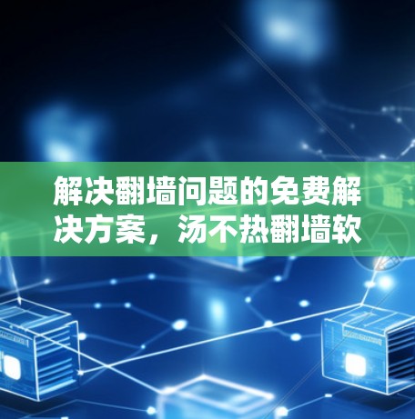 解决翻墙问题的免费解决方案，汤不热翻墙软件，你所未知的网络安全之光