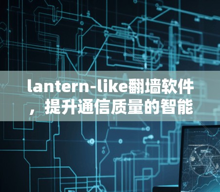 lantern-like翻墙软件，提升通信质量的智能解决方案