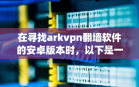 在寻找arkvpn翻墙软件的安卓版本时，以下是一些建议和建议，希望对你有所帮助