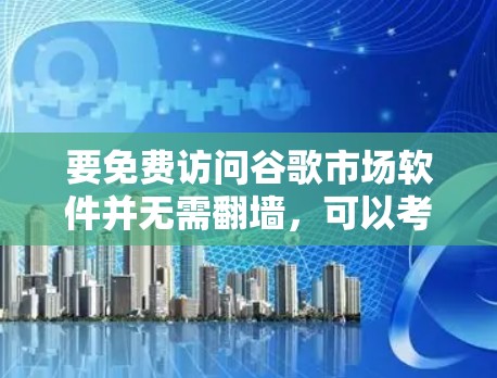 要免费访问谷歌市场软件并无需翻墙，可以考虑以下几种推荐，这些软件都有其独特的功能和使用方式