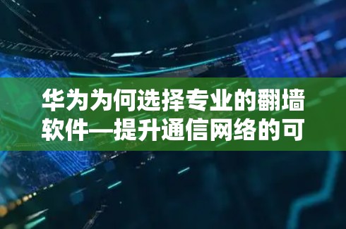 华为为何选择专业的翻墙软件—提升通信网络的可信度