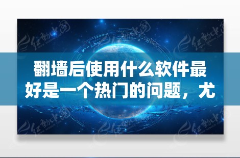 翻墙后使用什么软件最好是一个热门的问题，尤其是在需要确保网站访问权限合法、防止未经授权访问的情况下。以下是一些常用的软件推荐，既能有效阻止翻墙，又能保障用户访问的合法性
