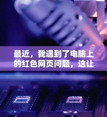 最近，我遇到了电脑上的红色网页问题，这让我感到困惑和不安。经过仔细思考和努力，我找到了解决的方法