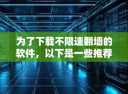 为了下载不限速翻墙的软件，以下是一些推荐和建议