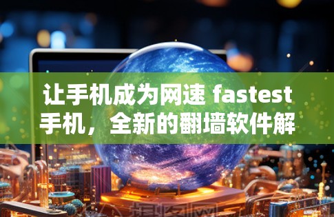 让手机成为网速 fastest手机，全新的翻墙软件解决方案